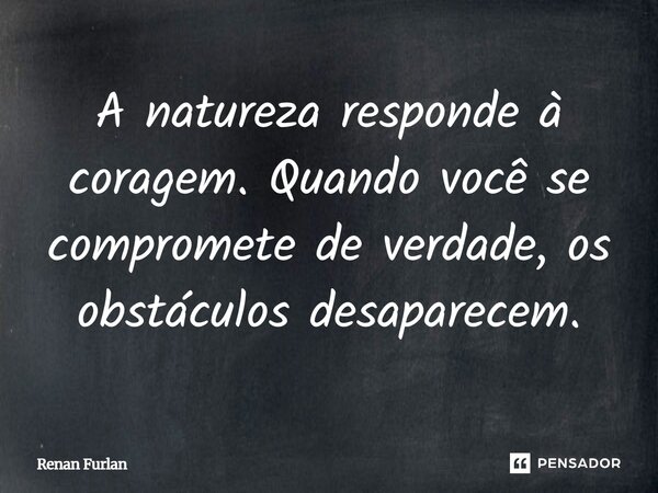 A natureza responde à coragem. Quando você se compromete de verdade, os obstáculos desaparecem.... Frase de Renan Furlan.