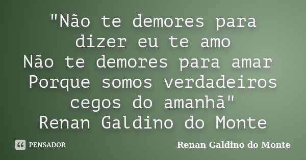 "Não te demores para dizer eu te amo Não te demores para amar Porque somos verdadeiros cegos do amanhã" Renan Galdino do Monte... Frase de Renan Galdino do Monte.