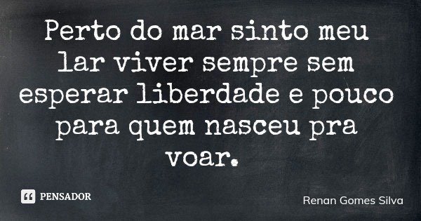 Perto do mar sinto meu lar viver sempre sem esperar liberdade e pouco para quem nasceu pra voar.... Frase de Renan Gomes Silva.