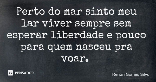 Perto do mar sinto meu lar viver sempre sem esperar liberdade e pouco para quem nasceu pra voar.... Frase de Renan Gomes Silva.