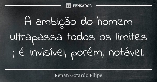 A ambição do homem ultrapassa todos os limites ; é invisível, porém, notável!... Frase de Renan Gotardo Filipe.