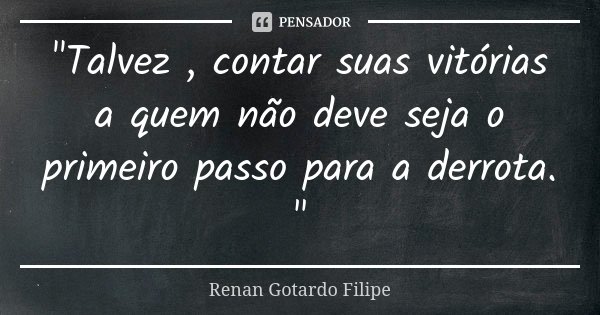 "Talvez , contar suas vitórias a quem não deve seja o primeiro passo para a derrota. "... Frase de Renan Gotardo Filipe.