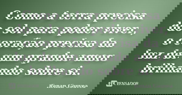 Como a terra precisa do sol para poder viver, o coração precisa da luz de um grande amor brilhando sobre si.... Frase de Renan Gouvea.
