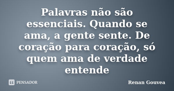 Palavras não são essenciais. Quando se ama, a gente sente. De coração para coração, só quem ama de verdade entende... Frase de Renan Gouvea.