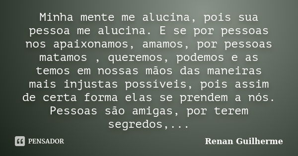 Minha mente me alucina, pois sua pessoa me alucina. E se por pessoas nos apaixonamos, amamos, por pessoas matamos , queremos, podemos e as temos em nossas mãos ... Frase de Renan Guilherme.