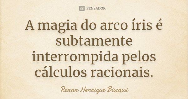 A magia do arco íris é subtamente interrompida pelos cálculos racionais.... Frase de Renan Henrique Biscassi.