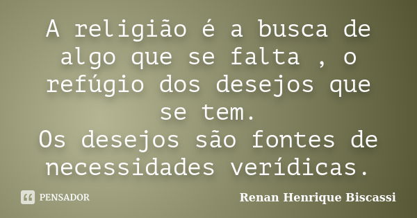 A religião é a busca de algo que se falta , o refúgio dos desejos que se tem. Os desejos são fontes de necessidades verídicas.... Frase de Renan Henrique Biscassi.