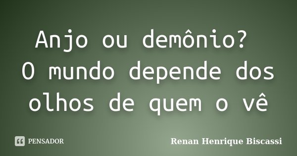 Anjo ou demônio? O mundo depende dos olhos de quem o vê... Frase de Renan Henrique Biscassi.