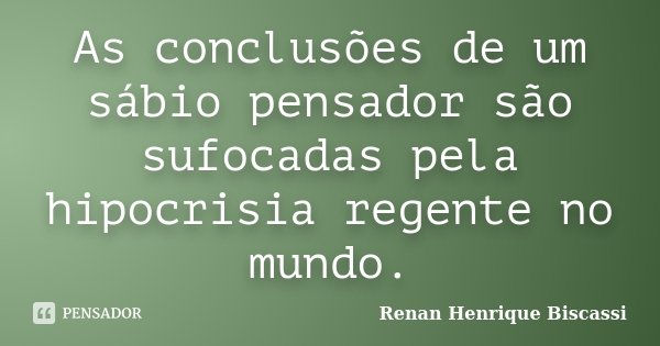 As conclusões de um sábio pensador são sufocadas pela hipocrisia regente no mundo.... Frase de Renan Henrique Biscassi.