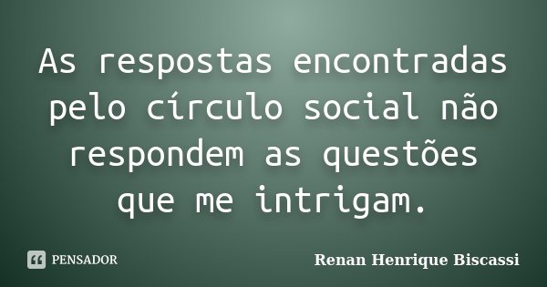 As respostas encontradas pelo círculo social não respondem as questões que me intrigam.... Frase de Renan Henrique Biscassi.