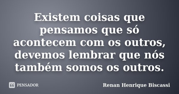 Existem coisas que pensamos que só acontecem com os outros, devemos lembrar que nós também somos os outros.... Frase de Renan Henrique Biscassi.