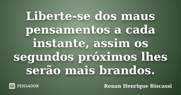 Liberte-se dos maus pensamentos a cada instante, assim os segundos próximos lhes serão mais brandos.... Frase de Renan Henrique Biscassi.