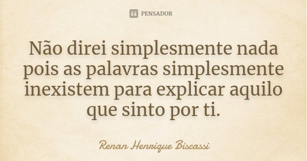 Não direi simplesmente nada pois as palavras simplesmente inexistem para explicar aquilo que sinto por ti.... Frase de Renan Henrique Biscassi.