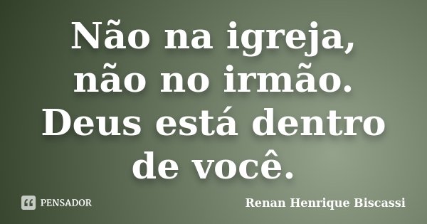 Não na igreja, não no irmão. Deus está dentro de você.... Frase de Renan Henrique Biscassi.