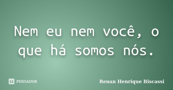 Nem eu nem você, o que há somos nós.... Frase de Renan Henrique Biscassi.