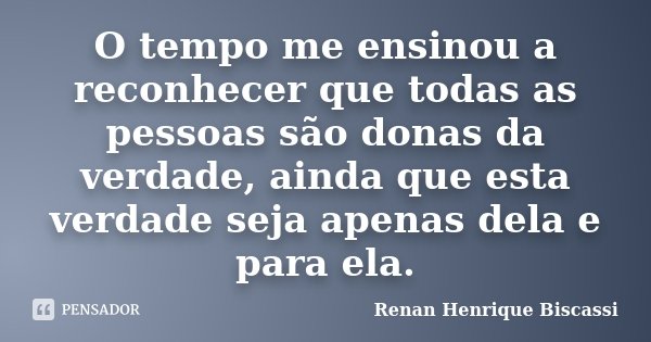 O tempo me ensinou a reconhecer que todas as pessoas são donas da verdade, ainda que esta verdade seja apenas dela e para ela.... Frase de Renan Henrique Biscassi.