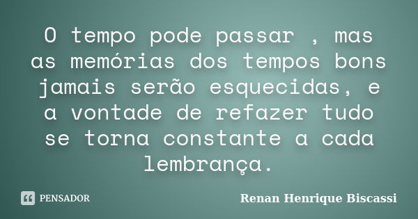 O tempo pode passar , mas as memórias dos tempos bons jamais serão esquecidas, e a vontade de refazer tudo se torna constante a cada lembrança.... Frase de Renan Henrique Biscassi.