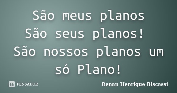 São meus planos São seus planos! São nossos planos um só Plano!... Frase de Renan Henrique Biscassi.