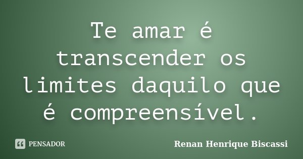 Te amar é transcender os limites daquilo que é compreensível.... Frase de Renan Henrique Biscassi.