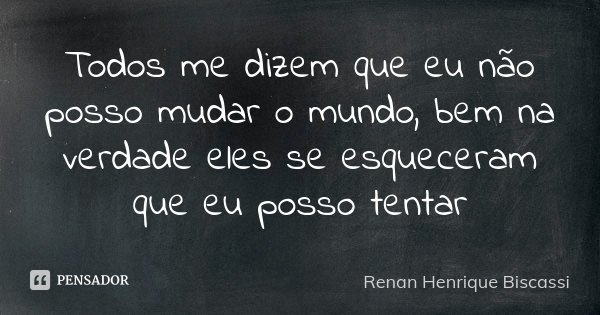 Todos me dizem que eu não posso mudar o mundo, bem na verdade eles se esqueceram que eu posso tentar... Frase de Renan Henrique Biscassi.