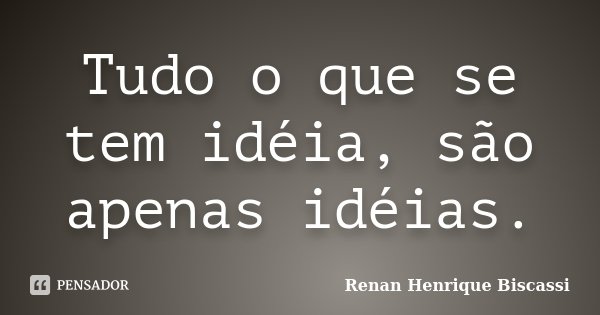 Tudo o que se tem idéia, são apenas idéias.... Frase de Renan Henrique Biscassi.