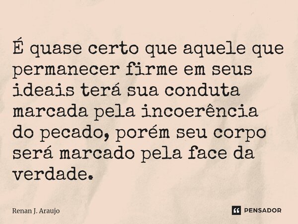 ⁠É quase certo que aquele que permanecer firme em seus ideais terá sua conduta marcada pela incoerência do pecado, porém seu corpo será marcado pela face da ver... Frase de Renan J. Araujo.