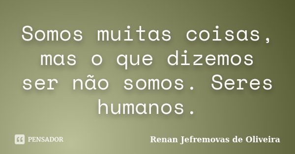 Somos muitas coisas, mas o que dizemos ser não somos. Seres humanos.... Frase de Renan Jefremovas de Oliveira.