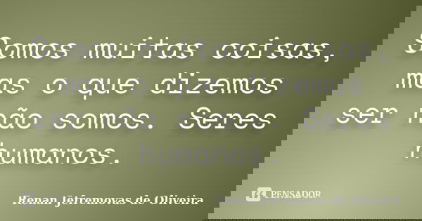 Somos muitas coisas, mas o que dizemos ser não somos. Seres humanos.... Frase de Renan Jefremovas de Oliveira.