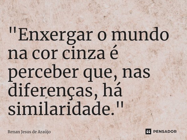⁠"Enxergar o mundo na cor cinza é perceber que, nas diferenças, há similaridade."... Frase de Renan jesus de araujo.