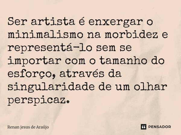 ⁠Ser artista é enxergar o minimalismo na morbidez e representá-lo sem se importar com o tamanho do esforço, através da singularidade de um olhar perspicaz.... Frase de Renan jesus de araujo.