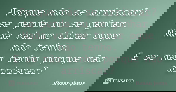 Porque não se arriscar? se perde ou se ganhar. Nada vai me tirar oque não tenho. E se não tenho porque não arriscar?... Frase de Renan jesus.