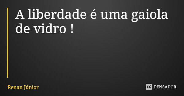 A liberdade é uma gaiola de vidro !... Frase de Renan Júnior.