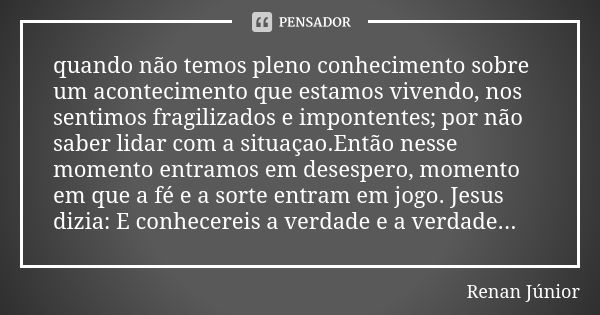 quando não temos pleno conhecimento sobre um acontecimento que estamos vivendo, nos sentimos fragilizados e impontentes; por não saber lidar com a situaçao.Entã... Frase de Renan Junior.