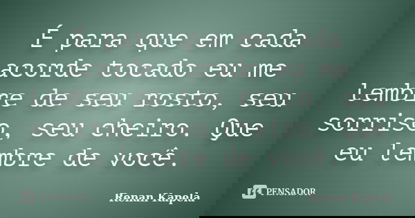 É para que em cada acorde tocado eu me lembre de seu rosto, seu sorriso, seu cheiro. Que eu lembre de você.... Frase de Renan Kapela.