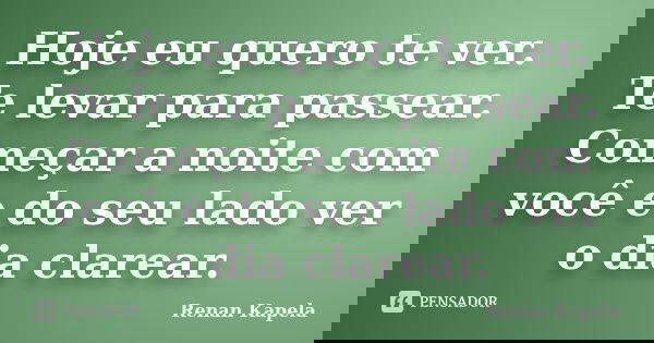 Hoje eu quero te ver. Te levar para passear. Começar a noite com você e do seu lado ver o dia clarear.... Frase de Renan Kapela.