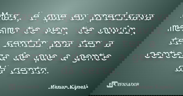Mas, é que eu precisava mesmo te ver, te ouvir, te sentir pra ter a certeza de que a gente dá certo.... Frase de Renan Kapela.