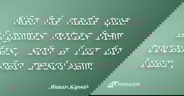 Não há nada que algumas notas bem tocadas, sob a luz do luar, não resolvam.... Frase de Renan Kapela.