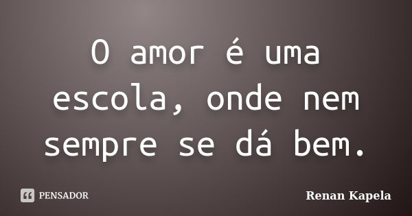 O amor é uma escola, onde nem sempre se dá bem.... Frase de Renan Kapela.