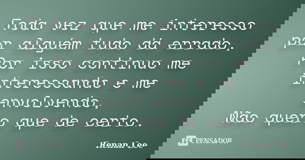 Toda vez que me interesso por alguém tudo dá errado, Por isso continuo me interessando e me envolvendo, Não quero que de certo.... Frase de Renan Lee.