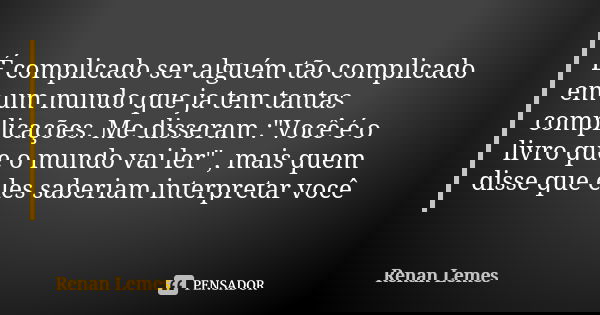 É complicado ser alguém tão complicado em um mundo que ja tem tantas complicações. Me disseram :"Você é o livro que o mundo vai ler" , mais quem disse... Frase de Renan Lemes.