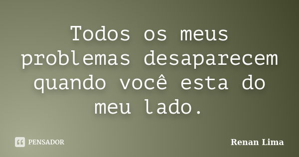 Todos os meus problemas desaparecem quando você esta do meu lado.... Frase de Renan Lima.