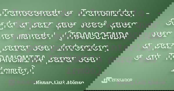 Transcenda e Transmita, - Seja a paz que você quer ver no mundo! (TRANSCENDA a paz para seu interior, e ah TRANSMITA para seu irmão).... Frase de Renan Luiz Afonso.