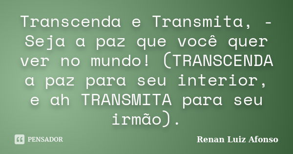 Transcenda e Transmita, - Seja a paz que você quer ver no mundo! (TRANSCENDA a paz para seu interior, e ah TRANSMITA para seu irmão).... Frase de Renan Luiz Afonso.