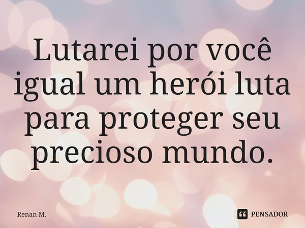 ⁠Lutarei por você igual um herói luta para proteger seu precioso mundo.... Frase de Renan M..