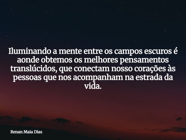 Iluminando a mente entre os campos escuros é aonde obtemos os melhores pensamentos translúcidos, que conectam nosso corações às pessoas que nos acompanham na es... Frase de Renan Maia Dias.