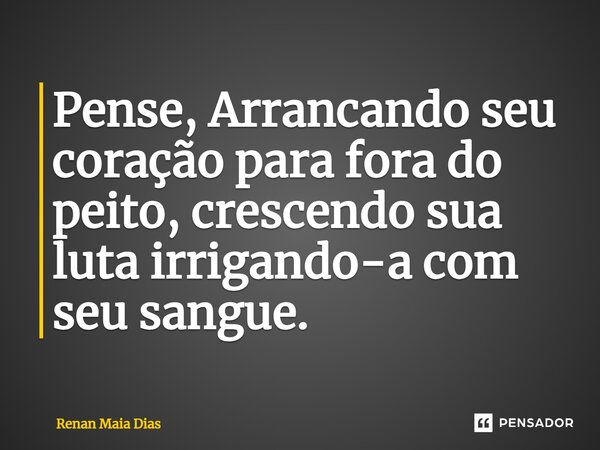 ⁠Pense, Arrancando seu coração para fora do peito, crescendo sua luta irrigando-a com seu sangue.... Frase de Renan Maia Dias.