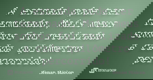 A estrada pode ter terminado, Mais meus sonhos foi realizado a cada quilômetro percorrido!... Frase de Renan Maicon.