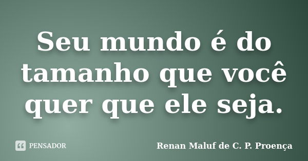 Seu mundo é do tamanho que você quer que ele seja.... Frase de Renan Maluf de C. P. Proença.