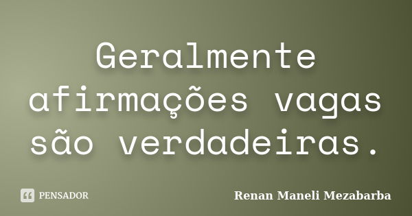 Geralmente afirmações vagas são verdadeiras.... Frase de Renan Maneli Mezabarba.