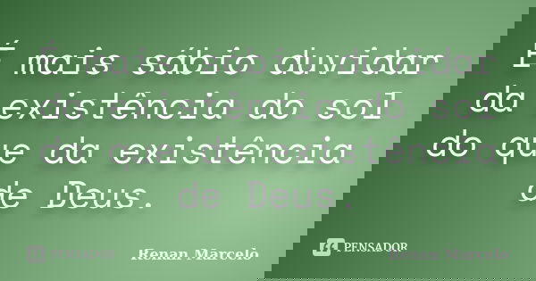 É mais sábio duvidar da existência do sol do que da existência de Deus.... Frase de Renan Marcelo.